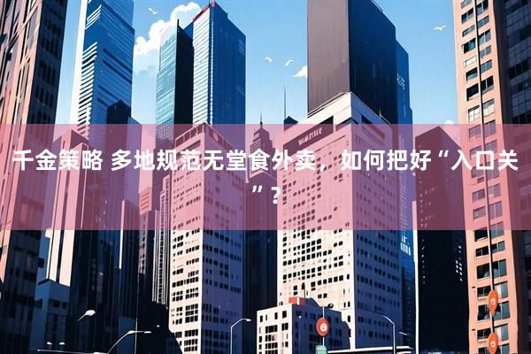 千金策略 多地规范无堂食外卖，如何把好“入口关”？