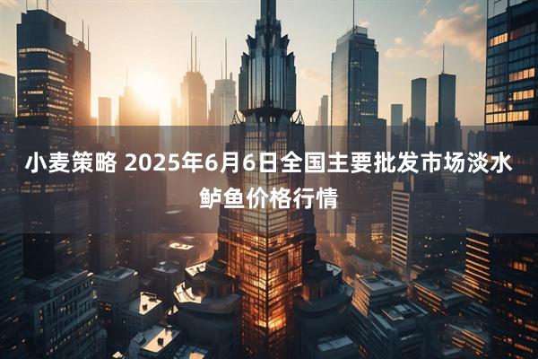 小麦策略 2025年6月6日全国主要批发市场淡水鲈鱼价格行情