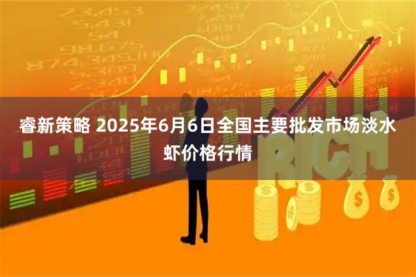 睿新策略 2025年6月6日全国主要批发市场淡水虾价格行情