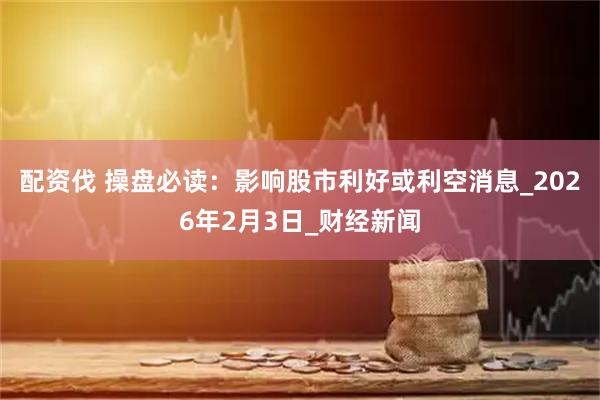 配资伐 操盘必读：影响股市利好或利空消息_2026年2月3日_财经新闻