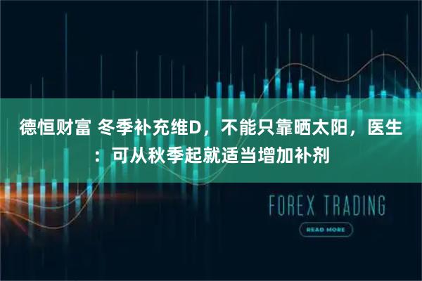 德恒财富 冬季补充维D，不能只靠晒太阳，医生：可从秋季起就适当增加补剂