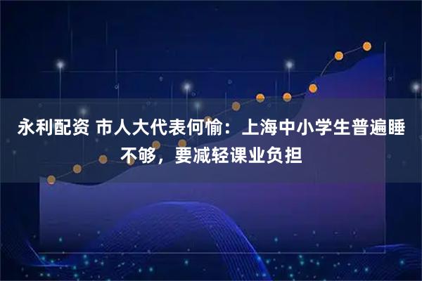 永利配资 市人大代表何愉：上海中小学生普遍睡不够，要减轻课业负担
