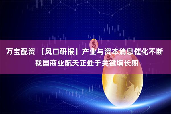 万宝配资 【风口研报】产业与资本消息催化不断  我国商业航天正处于关键增长期