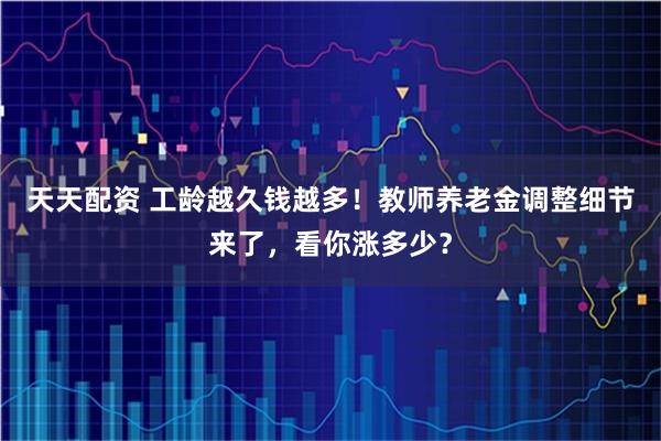 天天配资 工龄越久钱越多！教师养老金调整细节来了，看你涨多少？