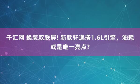 千汇网 换装双联屏! 新款轩逸搭1.6L引擎，油耗或是唯一亮点?