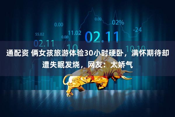 通配资 俩女孩旅游体验30小时硬卧，满怀期待却遭失眠发烧，网友：太娇气