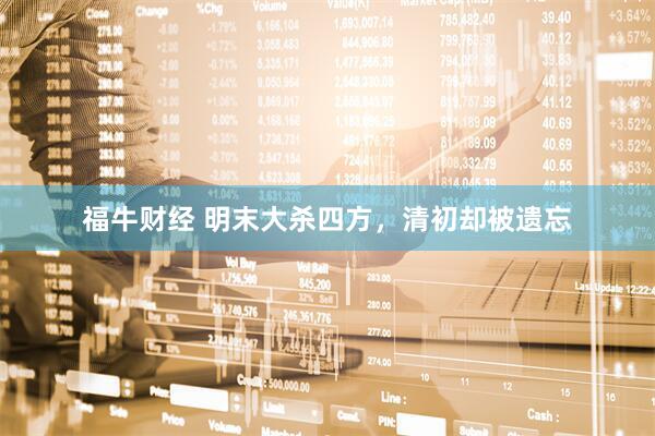 福牛财经 明末大杀四方，清初却被遗忘
