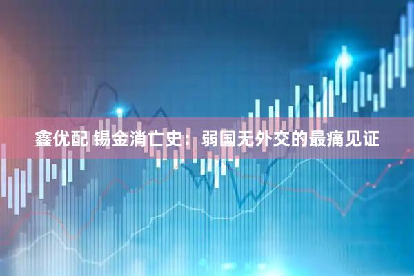 鑫优配 锡金消亡史：弱国无外交的最痛见证