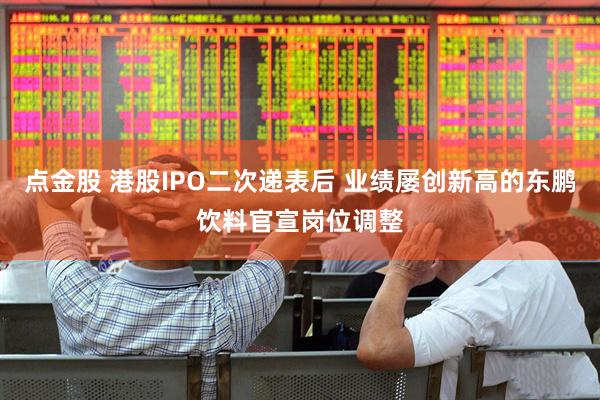 点金股 港股IPO二次递表后 业绩屡创新高的东鹏饮料官宣岗位调整