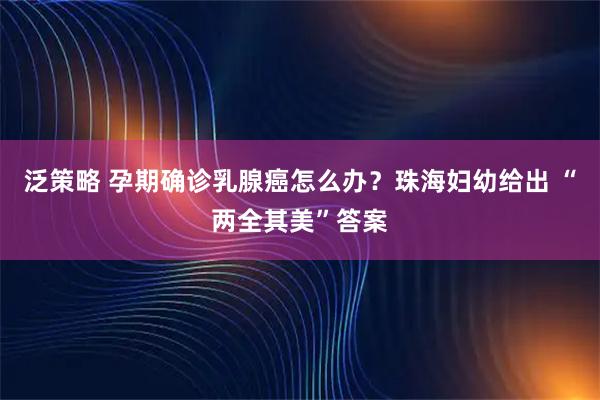 泛策略 孕期确诊乳腺癌怎么办？珠海妇幼给出 “两全其美”答案