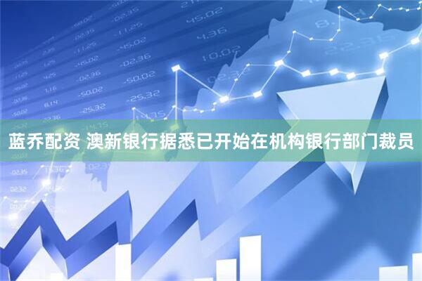 蓝乔配资 澳新银行据悉已开始在机构银行部门裁员
