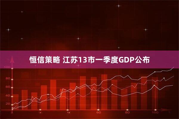 恒信策略 江苏13市一季度GDP公布